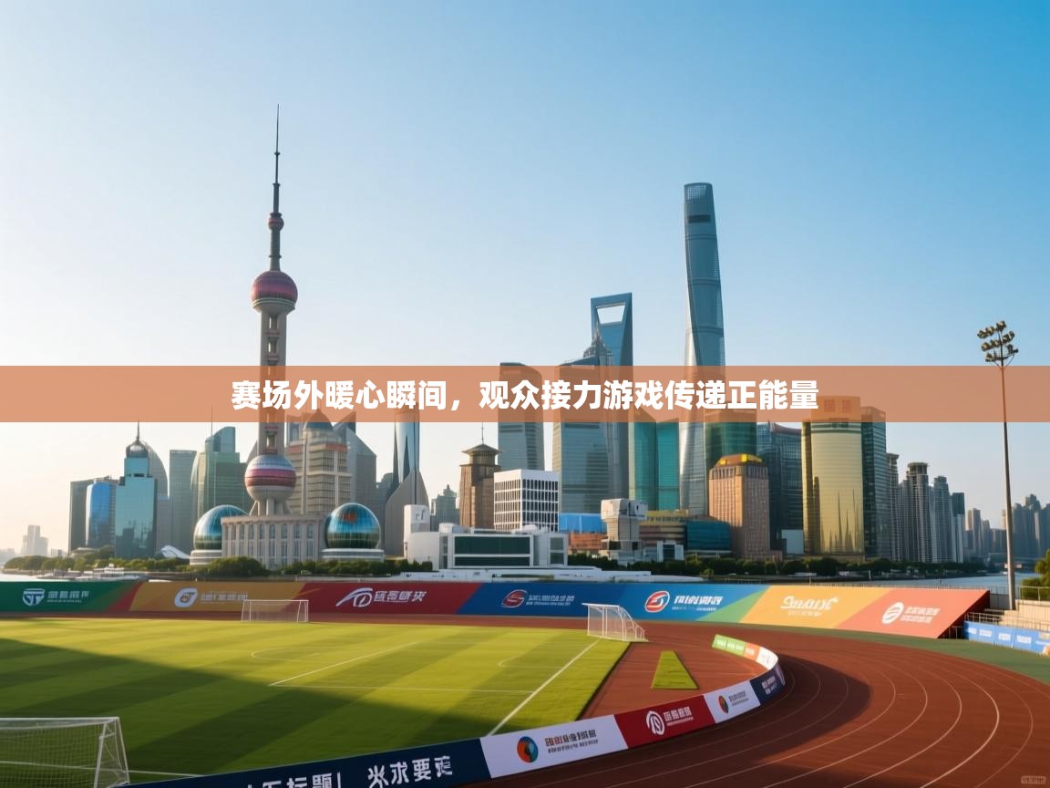 赛场外暖心瞬间，观众接力游戏传递正能量